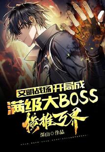 文明战场：开局成满级大BOSS，横推万界免费阅读_文明战场：开局成满级大BOSS，横推万界