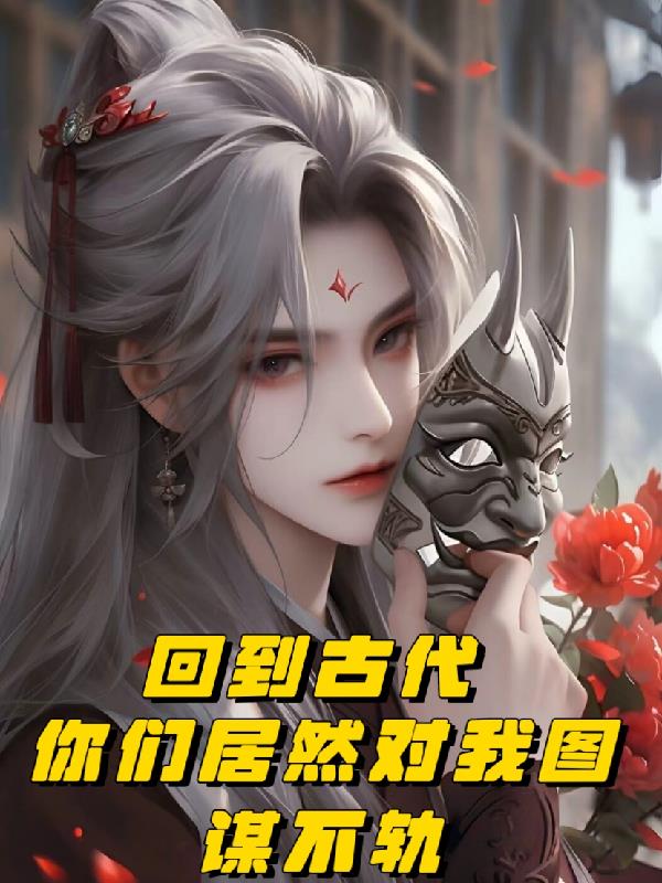 回到古代，你们居然对我图谋不轨免费阅读_回到古代，你们居然对我图谋不轨