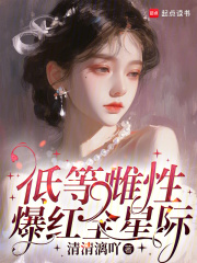 低等雌性爆红全星际免费阅读_低等雌性爆红全星际