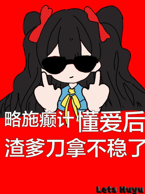 略施癫计，懂爱后渣爹刀拿不稳了免费阅读_略施癫计，懂爱后渣爹刀拿不稳了