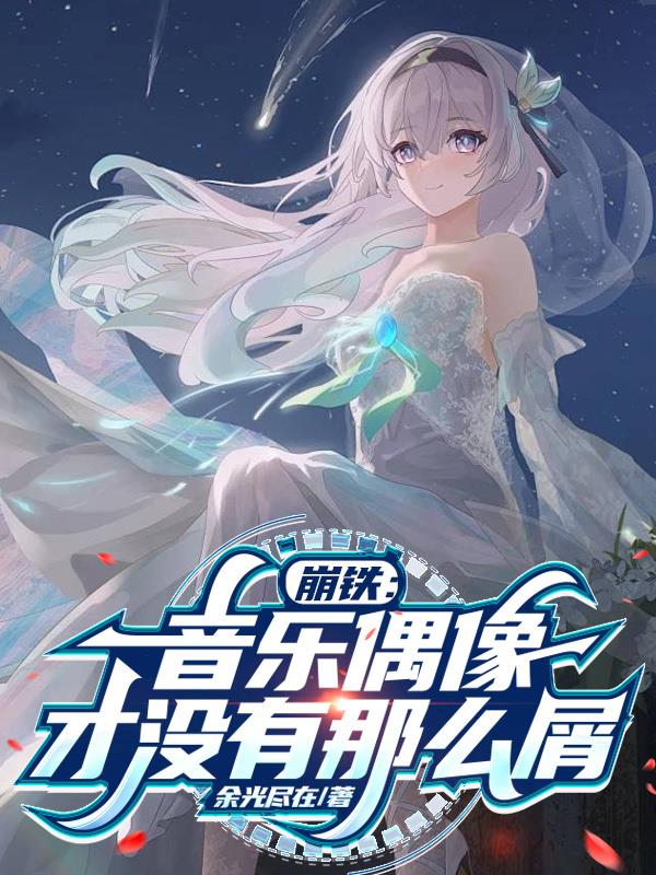 性转崩铁，想要和大家成为偶像免费阅读_性转崩铁，想要和大家成为偶像