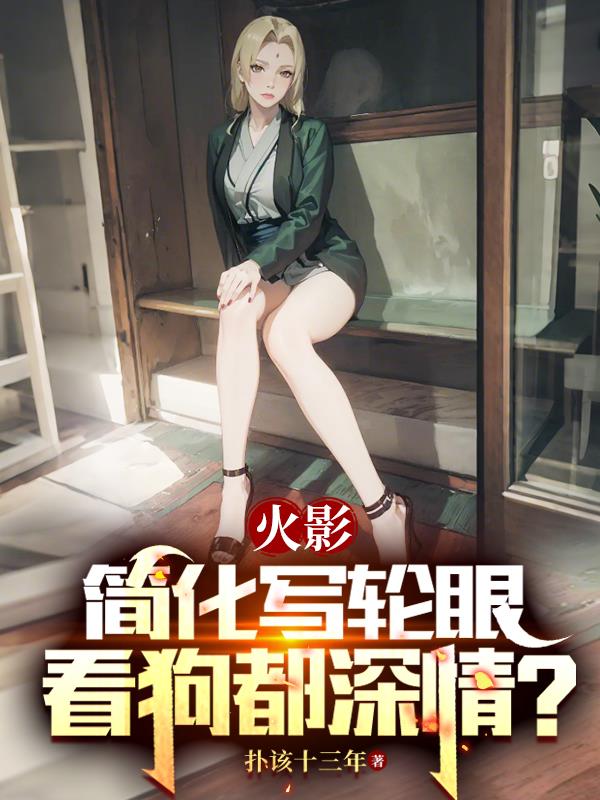 火影：简化写轮眼，看狗都深情？免费阅读_火影：简化写轮眼，看狗都深情？