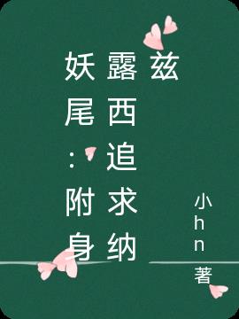 妖尾：附身露西追求纳兹免费阅读_妖尾：附身露西追求纳兹