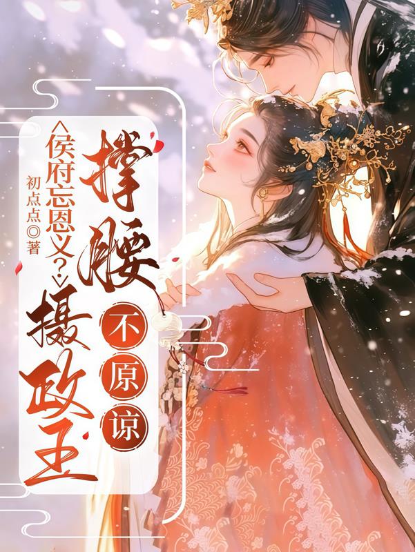 侯府忘恩义？摄政王撑腰，不原谅免费阅读_侯府忘恩义？摄政王撑腰，不原谅