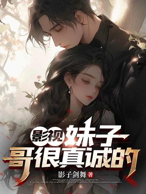 影视：妹子，哥很真诚的免费阅读_影视：妹子，哥很真诚的