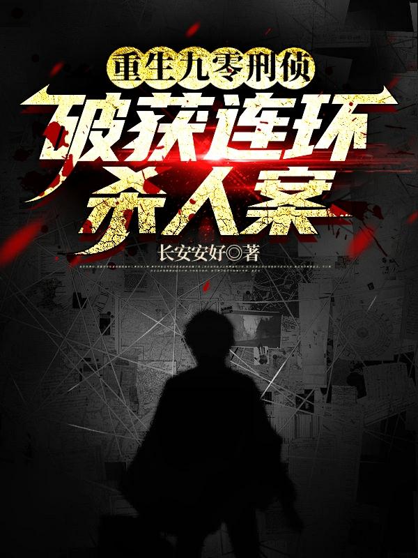 重生九零刑侦，破获连环杀人案免费阅读_重生九零刑侦，破获连环杀人案