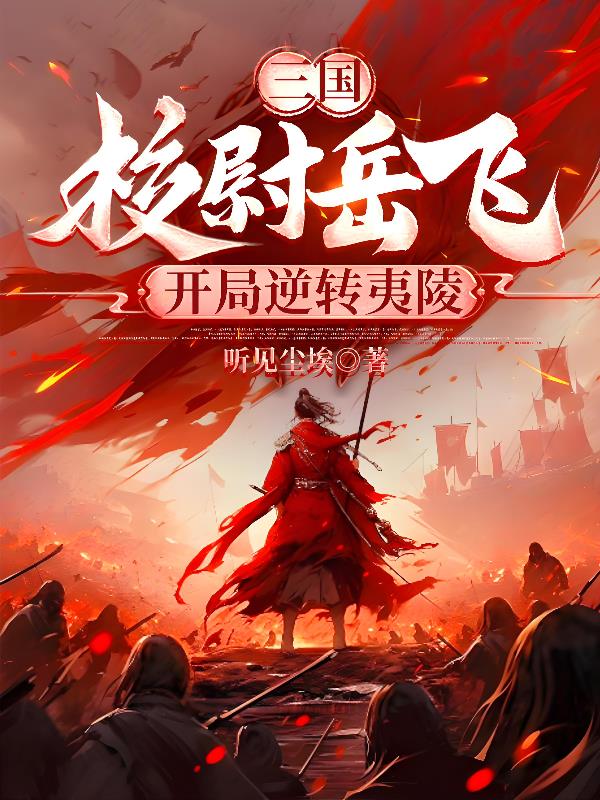 三国：校尉岳飞，开局逆转夷陵免费阅读_三国：校尉岳飞，开局逆转夷陵