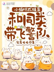 小猫咪成精后，和同类带飞警队免费阅读_小猫咪成精后，和同类带飞警队