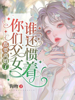 都要离婚了，谁还惯着你们父女免费阅读_都要离婚了，谁还惯着你们父女