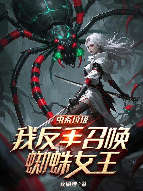 虫系垃圾？我反手召唤蜘蛛女王免费阅读_虫系垃圾？我反手召唤蜘蛛女王