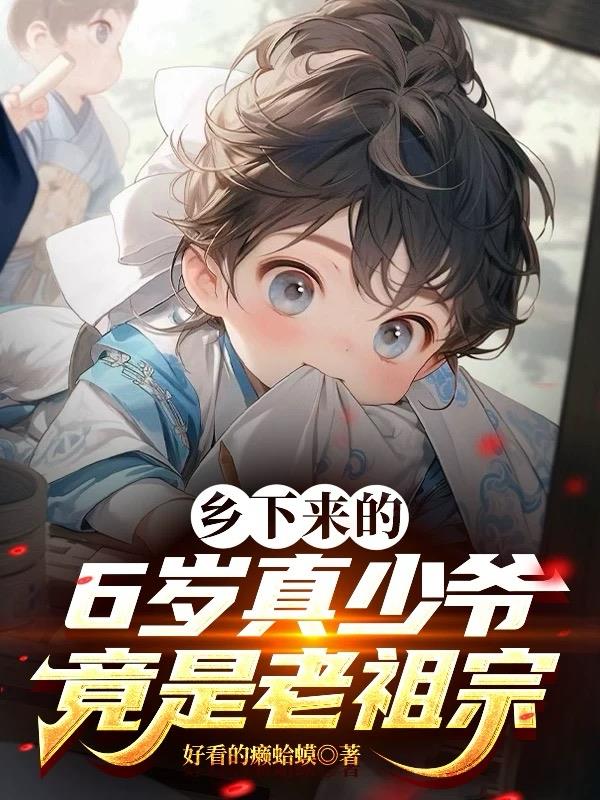 乡下来的6岁真少爷竟是老祖宗免费阅读_乡下来的6岁真少爷竟是老祖宗