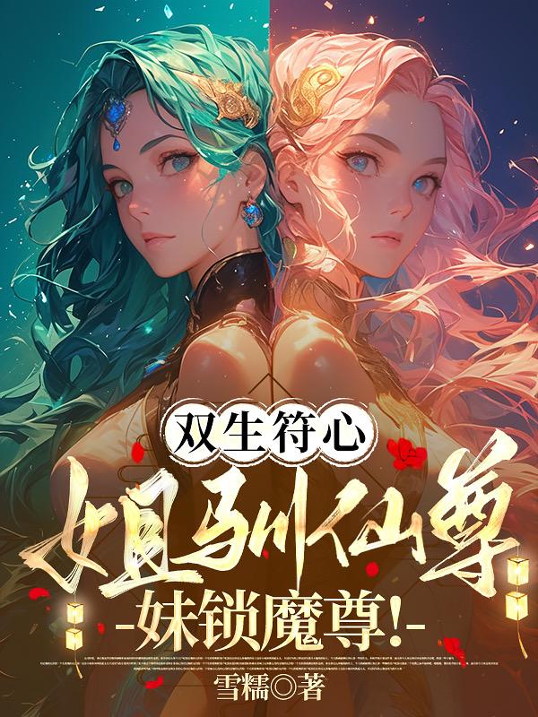 双生符心：姐驯仙尊！妹锁魔尊！免费阅读_双生符心：姐驯仙尊！妹锁魔尊！
