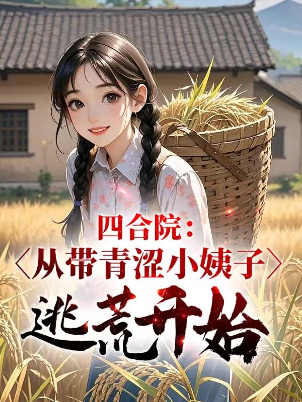 四合院：从带青涩小姨子逃荒开始免费阅读_四合院：从带青涩小姨子逃荒开始