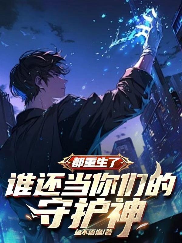 都重生了，谁还当你们的守护神免费阅读_都重生了，谁还当你们的守护神