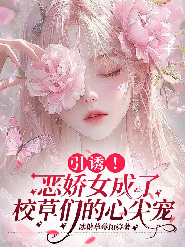 引诱！恶娇女成了校草们的心尖宠免费阅读_引诱！恶娇女成了校草们的心尖宠