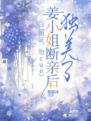 已领证，勿cue，姜小姐断亲后独美了免费阅读_已领证，勿cue，姜小姐断亲后独美了