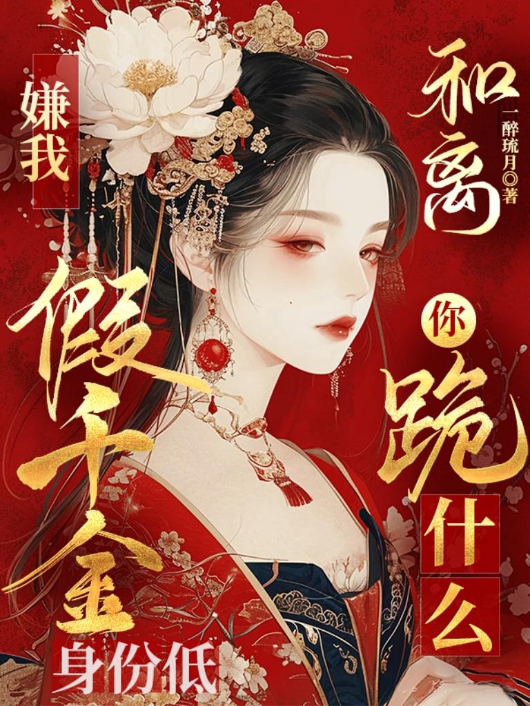 嫌我假千金身份低，和离你跪什么免费阅读_嫌我假千金身份低，和离你跪什么