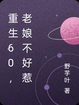 重生60，老娘不好惹免费阅读_重生60，老娘不好惹