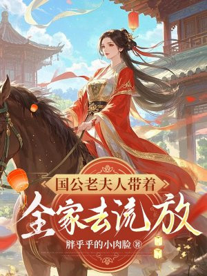 国公老夫人带着全家去流放免费阅读_国公老夫人带着全家去流放
