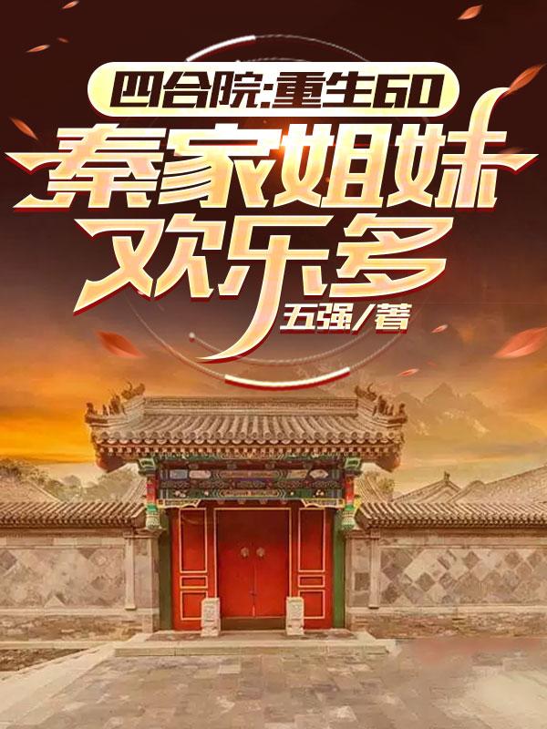 四合院：重生60秦家姐妹欢乐多免费阅读_四合院：重生60秦家姐妹欢乐多