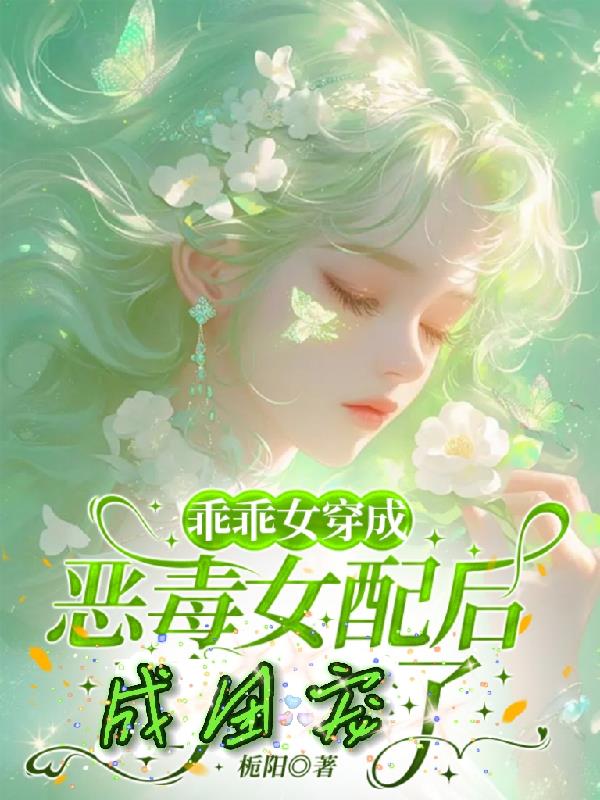 乖乖女穿成恶毒女配后，成团宠了免费阅读_乖乖女穿成恶毒女配后，成团宠了