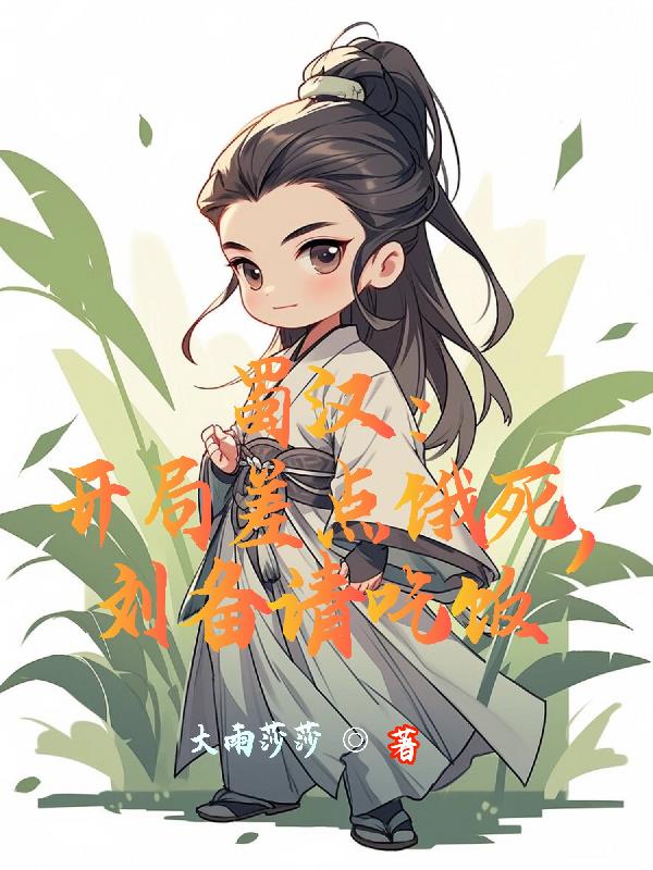 蜀汉：开局差点饿死，刘备请吃饭免费阅读_蜀汉：开局差点饿死，刘备请吃饭