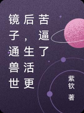 镜子通兽世后，生活更苦逼了免费阅读_镜子通兽世后，生活更苦逼了
