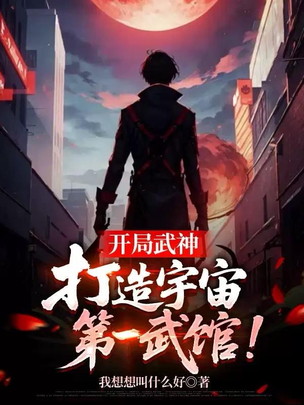 开局武神，打造宇宙第一武馆！免费阅读_开局武神，打造宇宙第一武馆！
