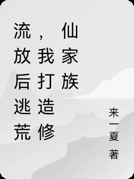 流放后逃荒，我打造修仙家族免费阅读_流放后逃荒，我打造修仙家族