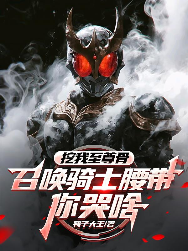 挖我至尊骨：召唤骑士腰带你哭啥免费阅读_挖我至尊骨：召唤骑士腰带你哭啥
