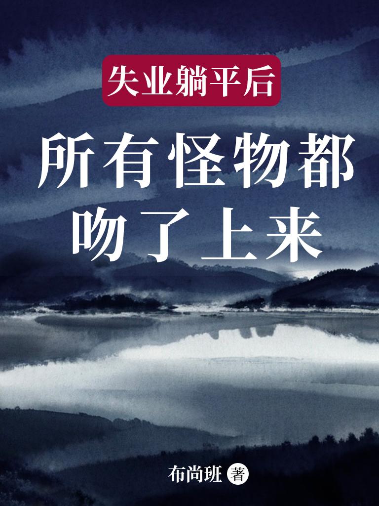 失业躺平后，所有怪物都吻了上来免费阅读_失业躺平后，所有怪物都吻了上来